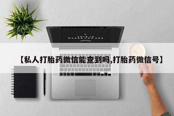 推荐个卖打胎药的微信【私人打胎药微信能查到吗,打胎药微信号】