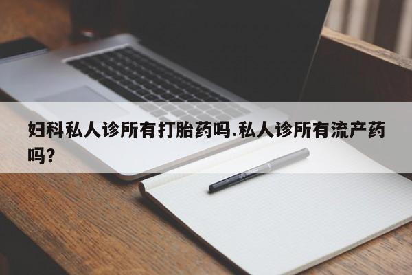 推荐个卖打胎药的微信妇科私人诊所有打胎药吗.私人诊所有流产药吗？