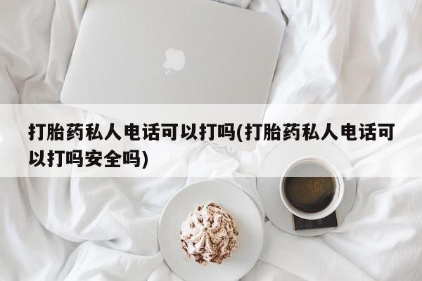 推荐个卖打胎药的微信打胎药私人电话可以打吗(打胎药私人电话可以打吗安全吗)