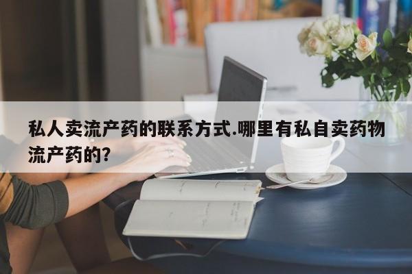 推荐个卖打胎药的微信私人卖流产药的联系方式.哪里有私自卖药物流产药的？