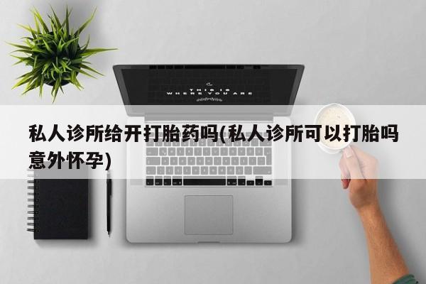 推荐个卖打胎药的微信私人诊所给开打胎药吗(私人诊所可以打胎吗意外怀孕)