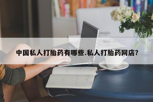 推荐个卖打胎药的微信中国私人打胎药有哪些.私人打胎药网店？