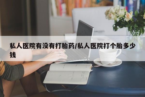 推荐个卖打胎药的微信私人医院有没有打胎药/私人医院打个胎多少钱