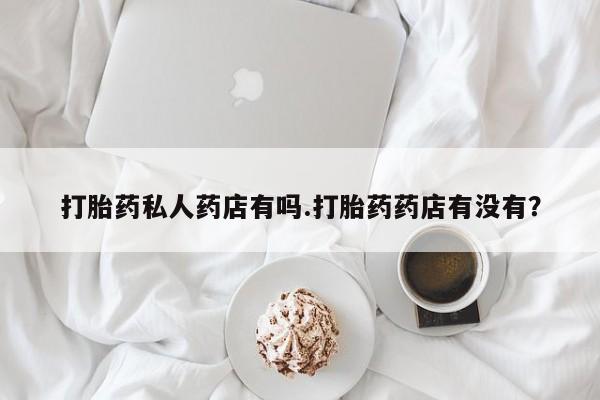 推荐个卖打胎药的微信打胎药私人药店有吗.打胎药药店有没有？
