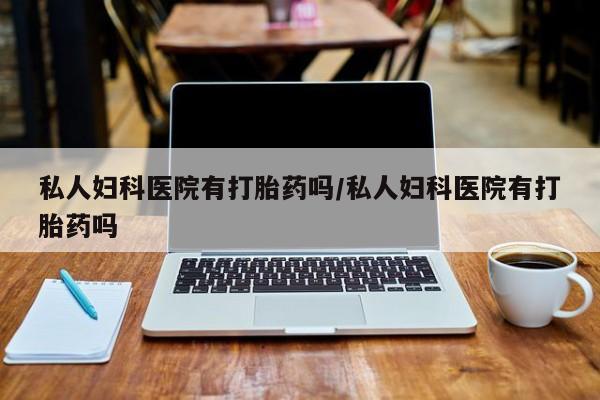 推荐个卖打胎药的微信私人妇科医院有打胎药吗/私人妇科医院有打胎药吗