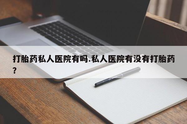 推荐个卖打胎药的微信打胎药私人医院有吗.私人医院有没有打胎药？