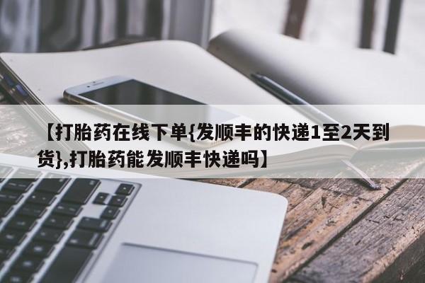 推荐个卖打胎药的微信【打胎药在线下单{发顺丰的快递1至2天到货},打胎药能发顺丰快递吗】