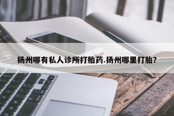 推荐个卖打胎药的微信扬州哪有私人诊所打胎药.扬州哪里打胎？