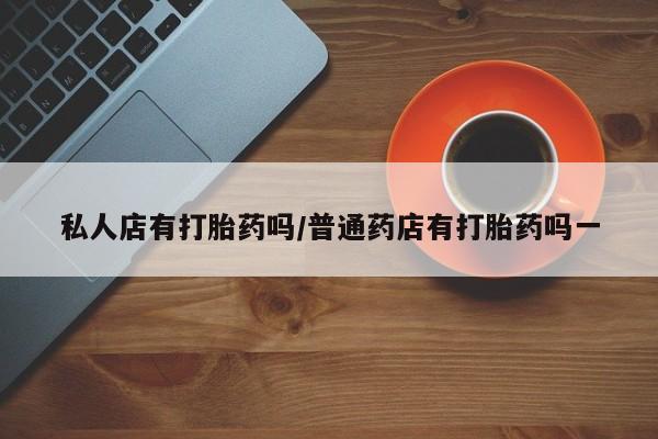 推荐个卖打胎药的微信私人店有打胎药吗/普通药店有打胎药吗一