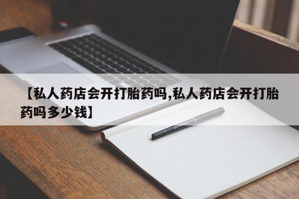 推荐个卖打胎药的微信【私人药店会开打胎药吗,私人药店会开打胎药吗多少钱】