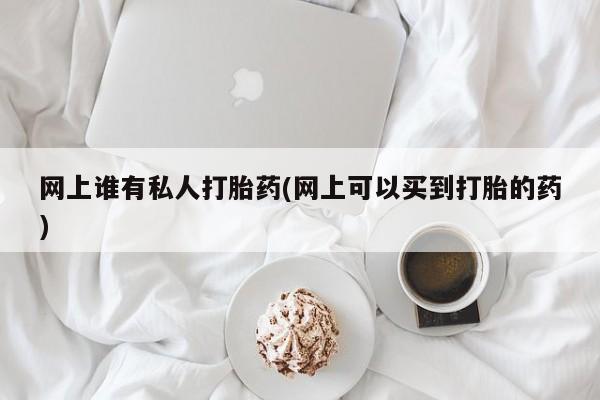 推荐个卖打胎药的微信网上谁有私人打胎药(网上可以买到打胎的药)