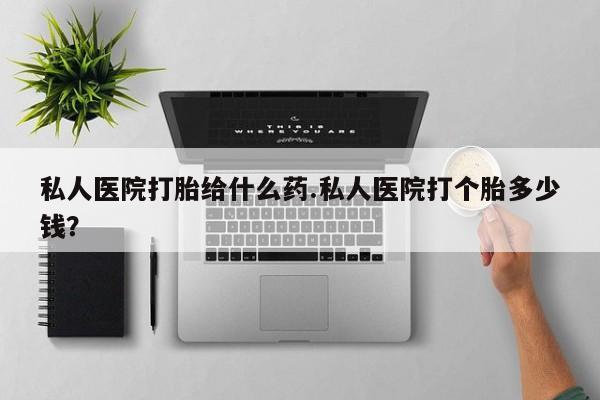 推荐个卖打胎药的微信私人医院打胎给什么药.私人医院打个胎多少钱？