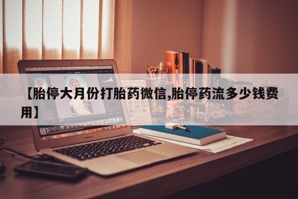 推荐个卖打胎药的微信【胎停大月份打胎药微信,胎停药流多少钱费用】