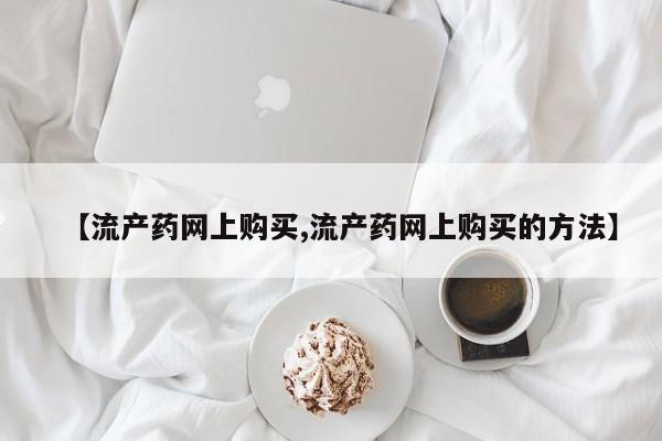 推荐个卖打胎药的微信【流产药网上购买,流产药网上购买的方法】