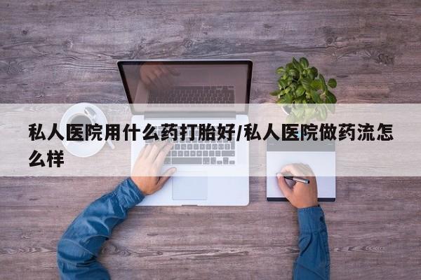 推荐个卖打胎药的微信私人医院用什么药打胎好/私人医院做药流怎么样