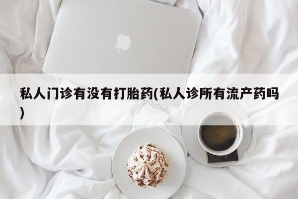 推荐个卖打胎药的微信私人门诊有没有打胎药(私人诊所有流产药吗)