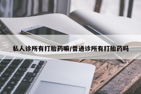 推荐个卖打胎药的微信私人诊所有打胎药嘛/普通诊所有打胎药吗