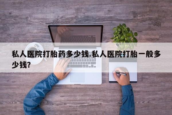 推荐个卖打胎药的微信私人医院打胎药多少钱.私人医院打胎一般多少钱？