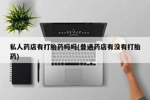 推荐个卖打胎药的微信私人药店有打胎药吗吗(普通药店有没有打胎药)