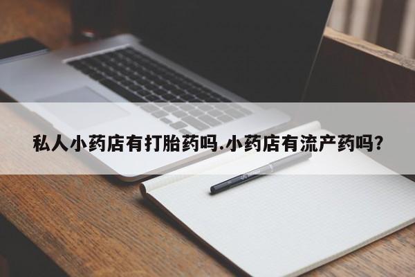 推荐个卖打胎药的微信私人小药店有打胎药吗.小药店有流产药吗？