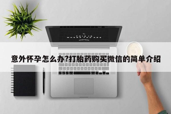 推荐个卖打胎药的微信意外怀孕怎么办?打胎药购买微信的简单介绍
