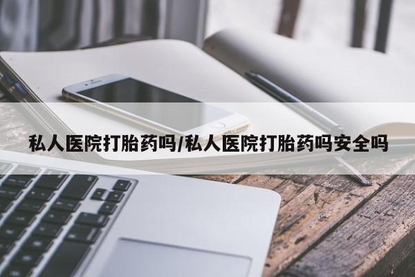 推荐个卖打胎药的微信私人医院打胎药吗/私人医院打胎药吗安全吗