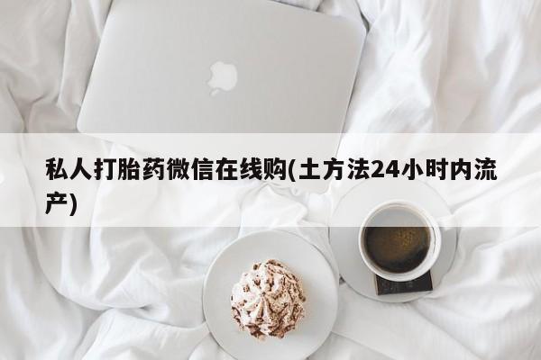 推荐个卖打胎药的微信私人打胎药微信在线购(土方法24小时内流产)