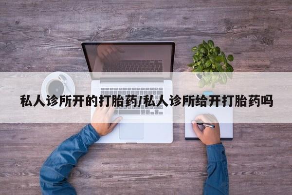 推荐个卖打胎药的微信私人诊所开的打胎药/私人诊所给开打胎药吗