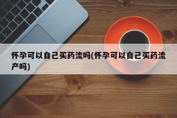 推荐个卖打胎药的微信怀孕可以自己买药流吗(怀孕可以自己买药流产吗)