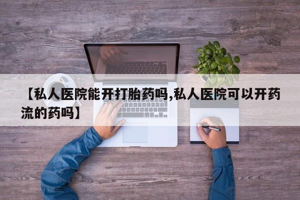 推荐个卖打胎药的微信【私人医院能开打胎药吗,私人医院可以开药流的药吗】