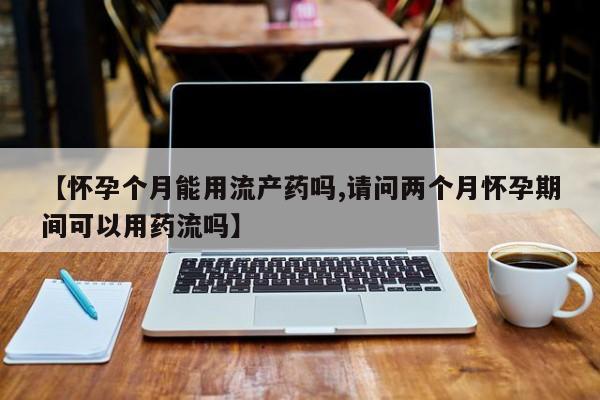 推荐个卖打胎药的微信【怀孕个月能用流产药吗,请问两个月怀孕期间可以用药流吗】