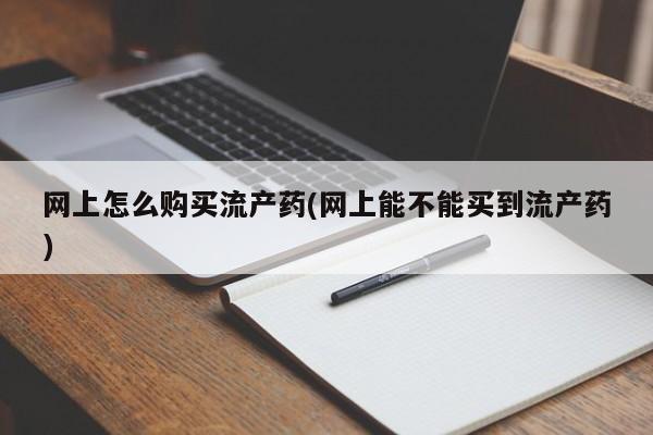 推荐个卖打胎药的微信网上怎么购买流产药(网上能不能买到流产药)