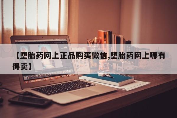 推荐个卖打胎药的微信【堕胎药网上正品购买微信,堕胎药网上哪有得卖】
