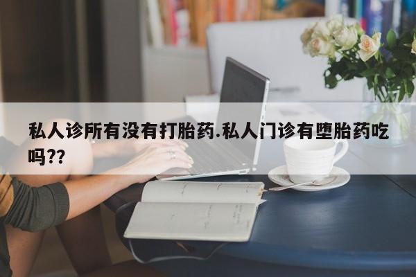 推荐个卖打胎药的微信私人诊所有没有打胎药.私人门诊有堕胎药吃吗?？