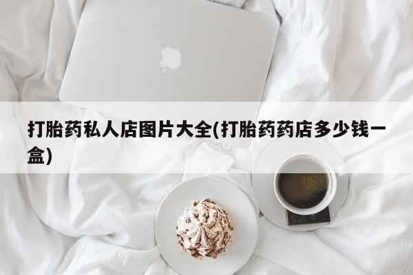 推荐个卖打胎药的微信打胎药私人店图片大全(打胎药药店多少钱一盒)