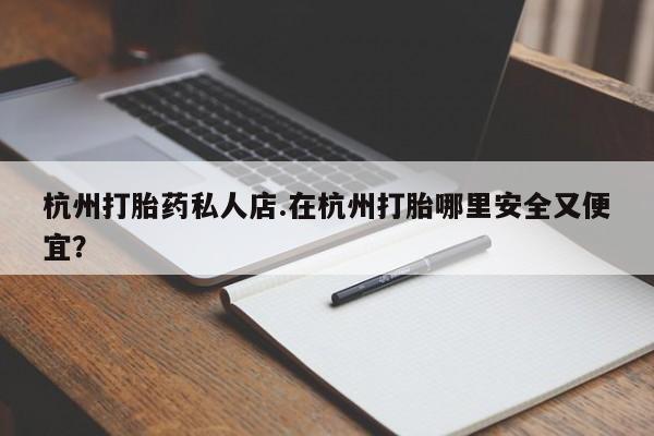 推荐个卖打胎药的微信杭州打胎药私人店.在杭州打胎哪里安全又便宜？
