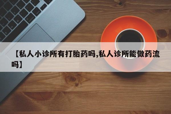 推荐个卖打胎药的微信【私人小诊所有打胎药吗,私人诊所能做药流吗】